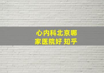 心内科北京哪家医院好 知乎